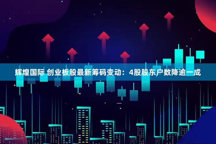 辉煌国际 创业板股最新筹码变动：4股股东户数降逾一成