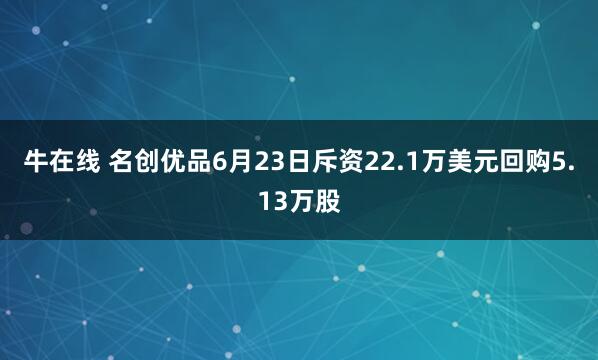 牛在线 名创优品6月23日斥资22.1万美元回购5.13万股