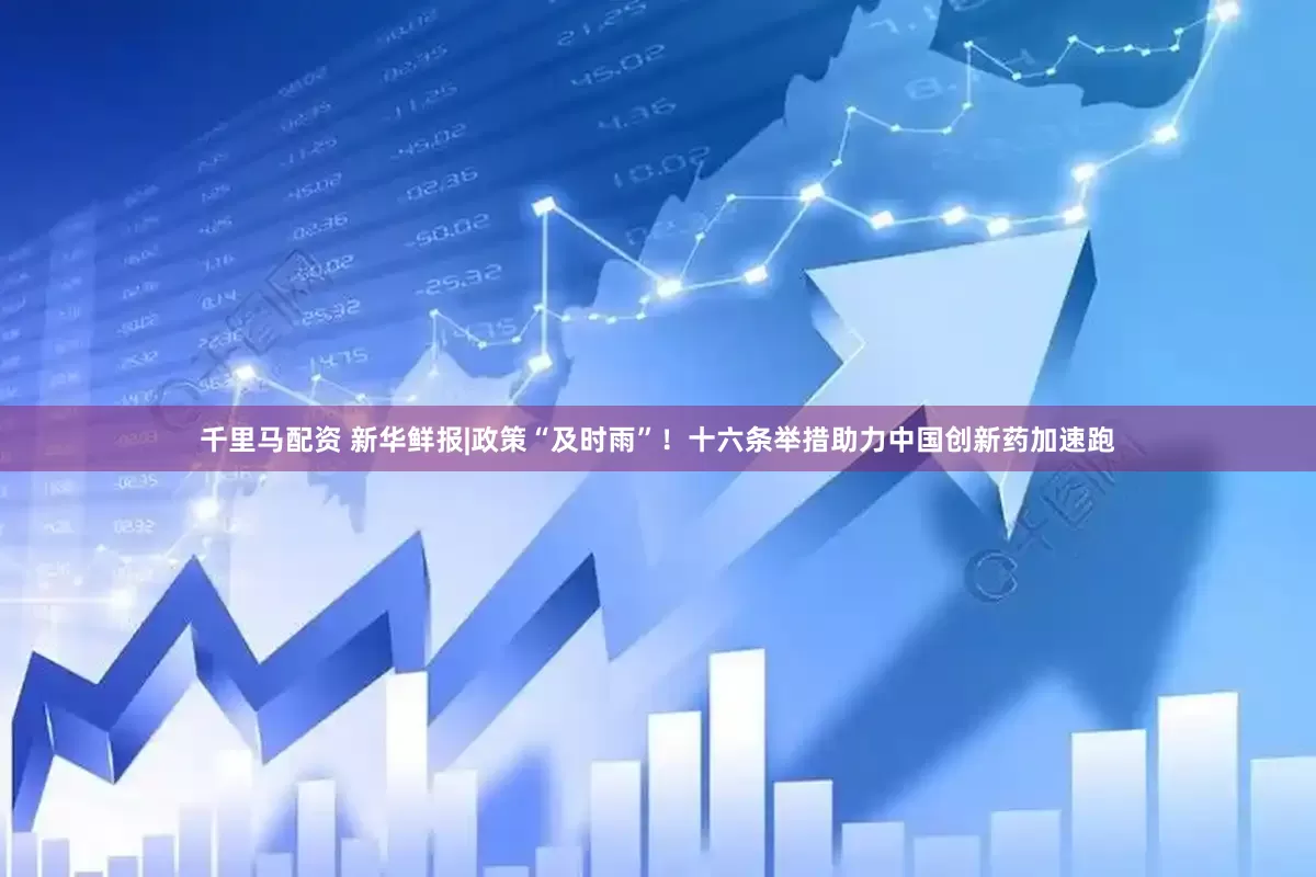 千里马配资 新华鲜报|政策“及时雨”！十六条举措助力中国创新药加速跑