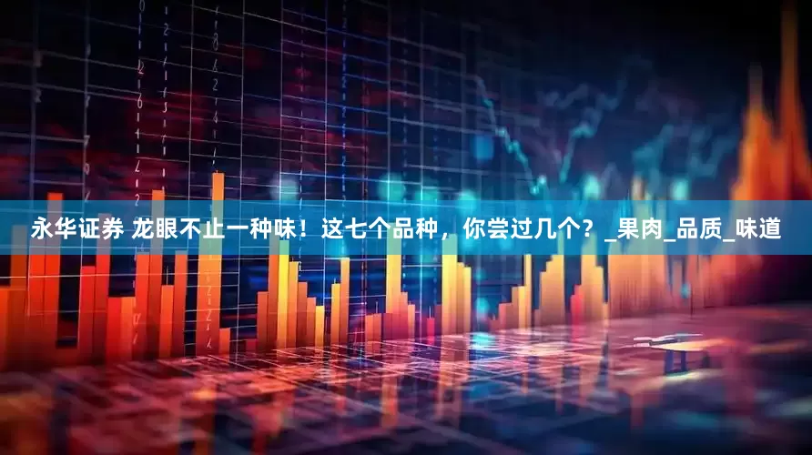 永华证券 龙眼不止一种味！这七个品种，你尝过几个？_果肉_品质_味道