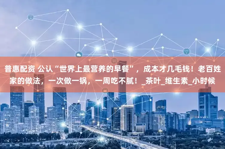 普惠配资 公认“世界上最营养的早餐”，成本才几毛钱！老百姓家的做法，一次做一锅，一周吃不腻！_茶叶_维生素_小时候