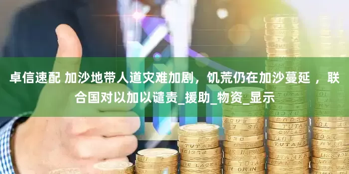 卓信速配 加沙地带人道灾难加剧，饥荒仍在加沙蔓延 ，联合国对以加以谴责_援助_物资_显示
