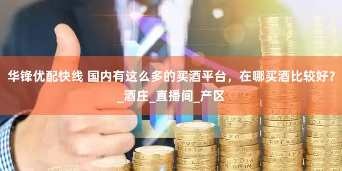 华锋优配快线 国内有这么多的买酒平台，在哪买酒比较好？_酒庄_直播间_产区