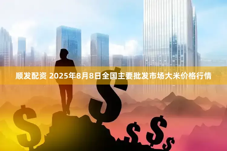 顺发配资 2025年8月8日全国主要批发市场大米价格行情