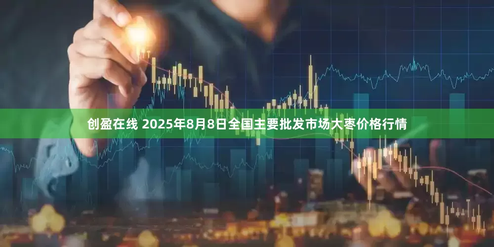 创盈在线 2025年8月8日全国主要批发市场大枣价格行情