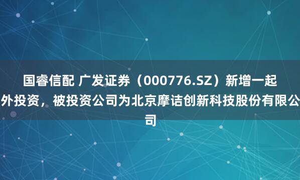 国睿信配 广发证券（000776.SZ）新增一起对外投资，被投资公司为北京摩诘创新科技股份有限公司