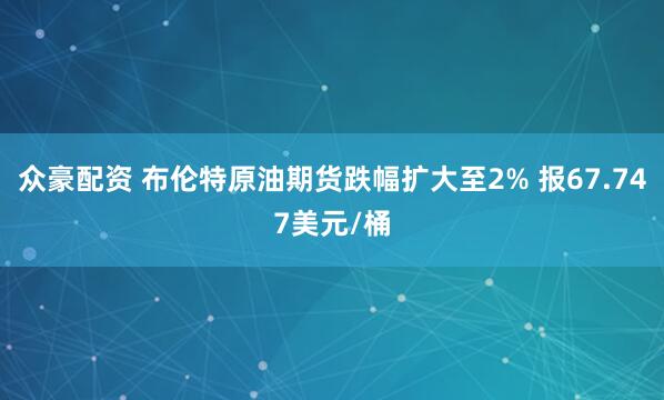众豪配资 布伦特原油期货跌幅扩大至2% 报67.747美元/桶