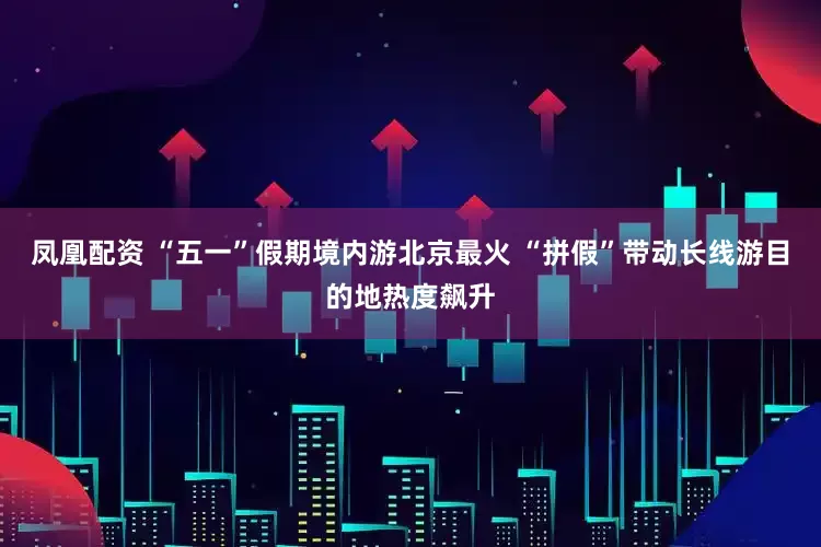 凤凰配资 “五一”假期境内游北京最火 “拼假”带动长线游目的地热度飙升