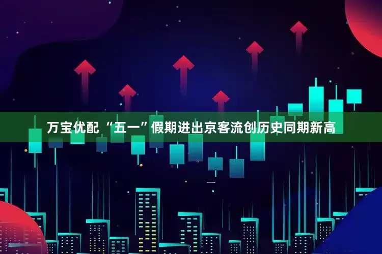 万宝优配 “五一”假期进出京客流创历史同期新高