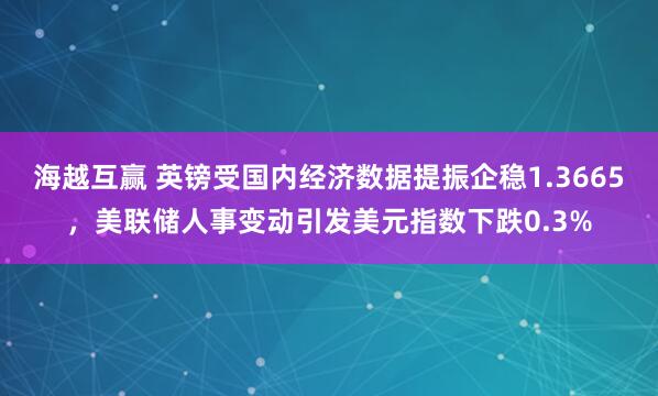 海越互赢 英镑受国内经济数据提振企稳1.3665，美联储人事变动引发美元指数下跌0.3%