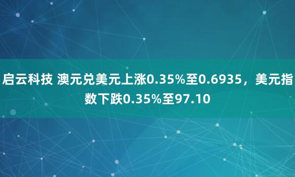 启云科技 澳元兑美元上涨0.35%至0.6935，美元指数下跌0.35%至97.10