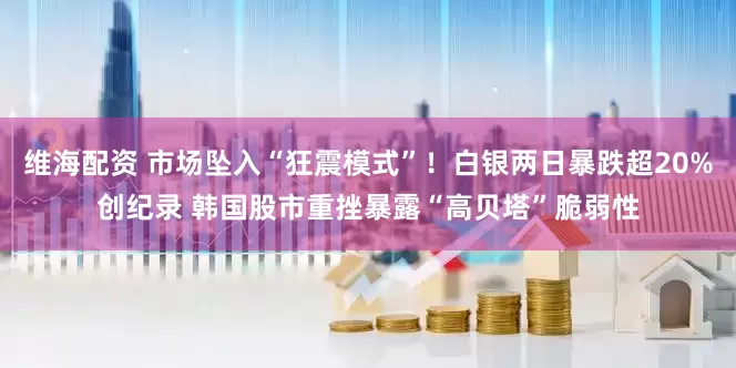 维海配资 市场坠入“狂震模式”！白银两日暴跌超20%创纪录 韩国股市重挫暴露“高贝塔”脆弱性