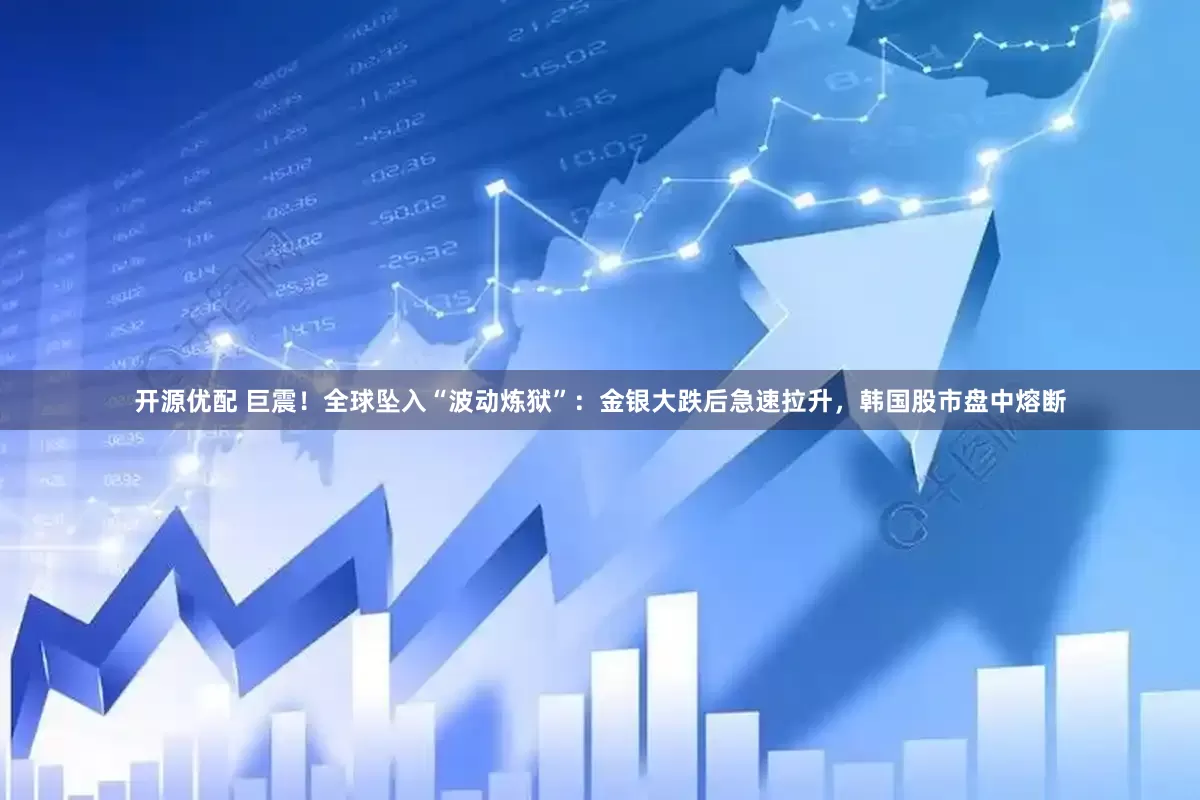 开源优配 巨震！全球坠入“波动炼狱”：金银大跌后急速拉升，韩国股市盘中熔断