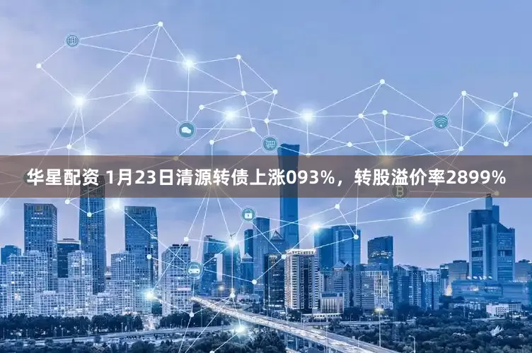 华星配资 1月23日清源转债上涨093%，转股溢价率2899%