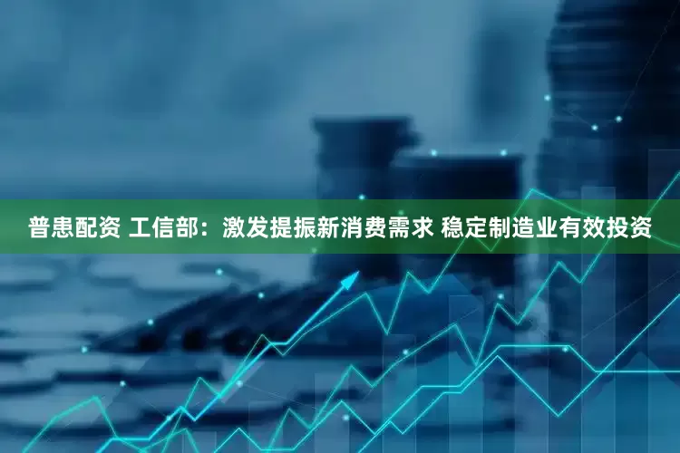 普患配资 工信部：激发提振新消费需求 稳定制造业有效投资