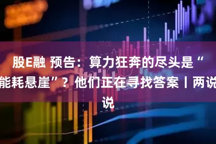 股E融 预告：算力狂奔的尽头是“能耗悬崖”？他们正在寻找答案丨两说