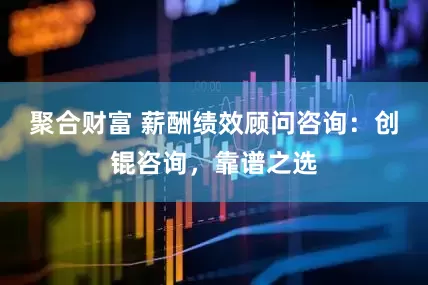 聚合财富 薪酬绩效顾问咨询：创锟咨询，靠谱之选