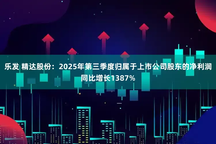 乐发 精达股份：2025年第三季度归属于上市公司股东的净利润同比增长1387%