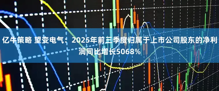 亿牛策略 望变电气：2025年前三季度归属于上市公司股东的净利润同比增长5068%