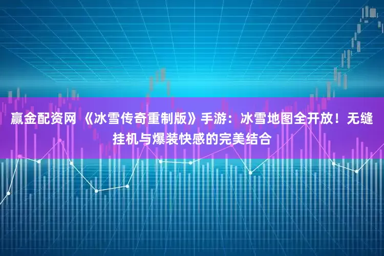 赢金配资网 《冰雪传奇重制版》手游：冰雪地图全开放！无缝挂机与爆装快感的完美结合