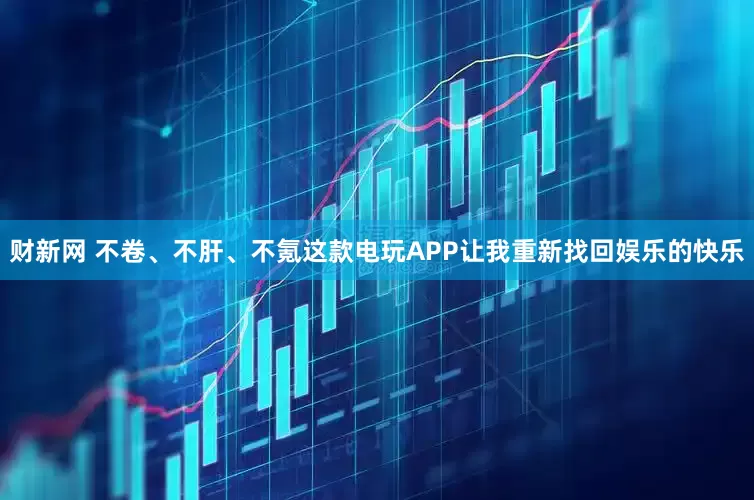 财新网 不卷、不肝、不氪这款电玩APP让我重新找回娱乐的快乐