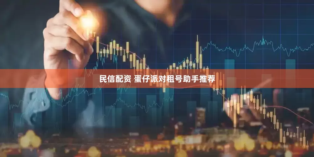 民信配资 蛋仔派对租号助手推荐